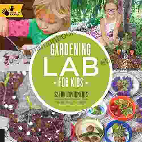 Gardening Lab For Kids: 52 Fun Experiments To Learn Grow Harvest Make Play And Enjoy Your Garden
