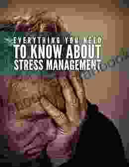 Everything You Need To Know About Stress Management: Don T Let Your Stress Destroy You Manage Your Stress