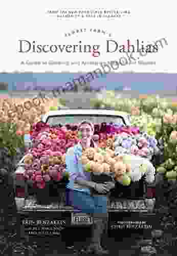 Floret Farm S Discovering Dahlias: A Guide To Growing And Arranging Magnificent Blooms