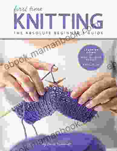 First Time Knitting: The Absolute Beginner S Guide: Learn By Doing Step By Step Basics + 9 Projects