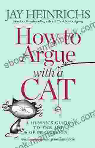 How To Argue With A Cat: A Human S Guide To The Art Of Persuasion