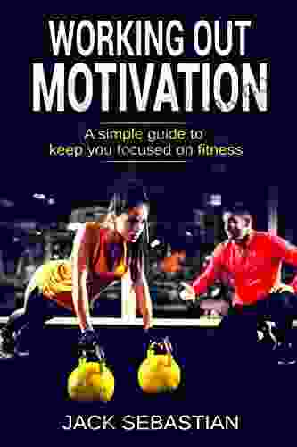 Working Out Motivation: A Simple Guide To Keep You Focused On Fitness